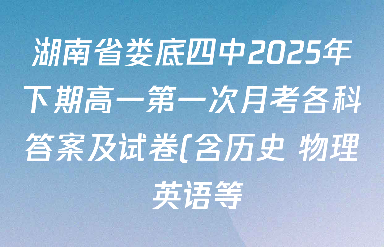 湖南省娄底四中2025年下期高一第一次月考各科答案及试卷(含历史 物理 英语等) 湖南省娄底四中2025年下期高一第一次月考各科答案及试卷(含历史 物理 英语等)